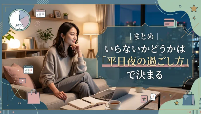 まとめ|いらないかどうかは「平日夜の過ごし方」で決まる